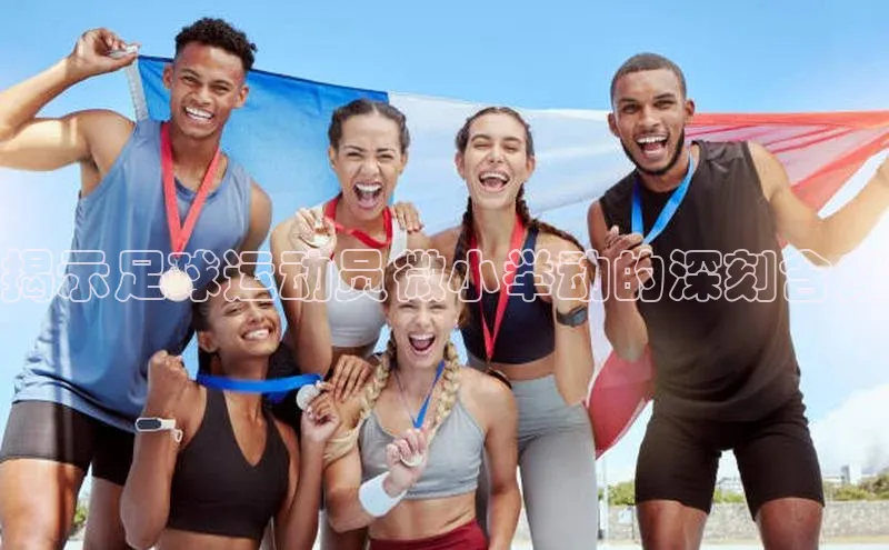 BETVLCTOR官方网站皮阿诺揭示足球运动员微小举动的深刻含义