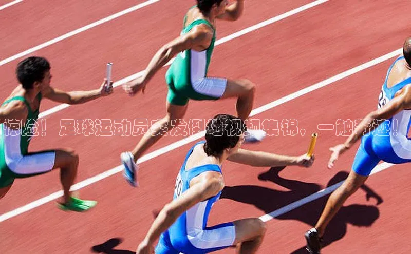 伟德网页版下载百度健康惊险！足球运动员突发倒地视频集锦，一触奇迹！