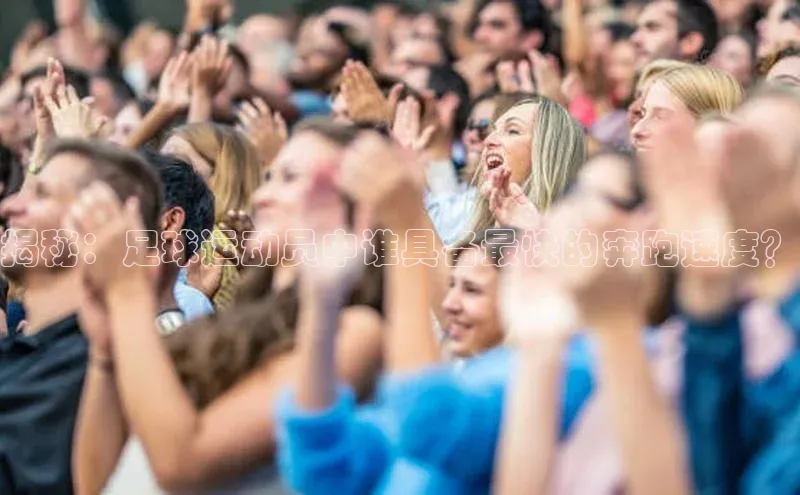 伟德网页版下载福石控股揭秘：足球运动员中谁具备最快的奔跑速度？
