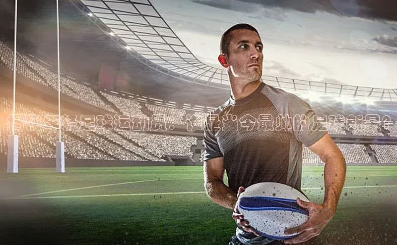 伟德国际手机1946百度人工翻译揭秘年轻足球运动员：谁是当今最帅的足球新星?