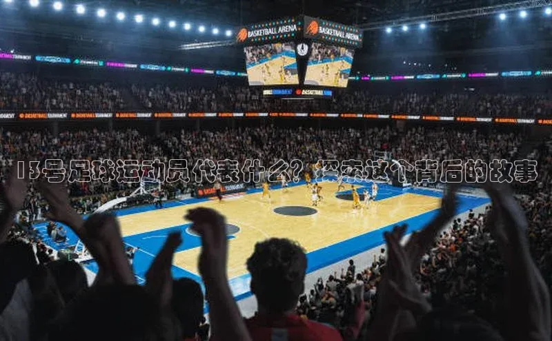 BETVlCTOR手机登录彩讯股份13号足球运动员代表什么？探索这个背后的故事