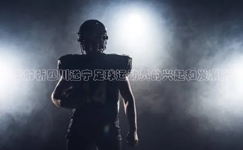 伟德国际手机1946挪威主权基金深度解析四川遂宁足球运动员的兴起和发展历程