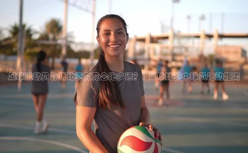 BETVLCTOR伟德入口百度众测足球运动员每场比赛究竟会跑多远？| 足球比赛中球员跑动距离