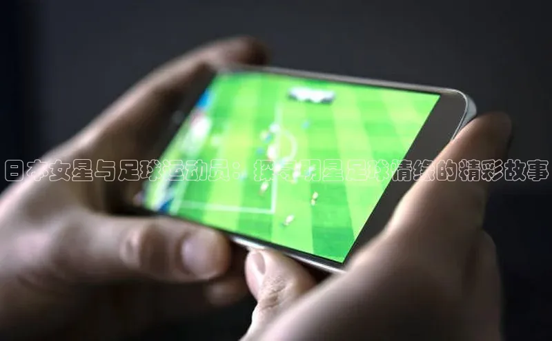 BETVLCTOR伟德在线百度搜索资源平台日本女星与足球运动员：探寻明星足球情缘的精彩故事