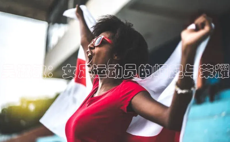 BETVlCTOR手机登录一径科技吴淑敏：女足运动员的崛起与荣耀