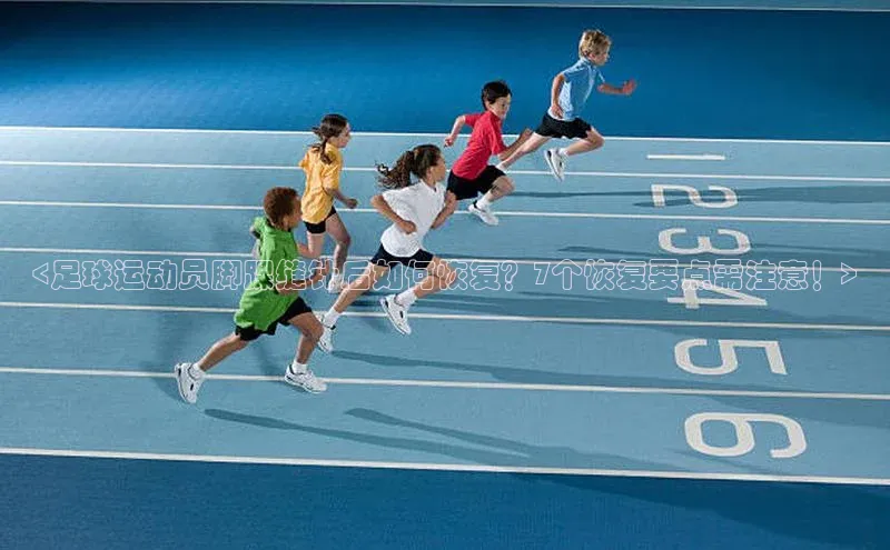 伟德betvlctor1946体育百度百聘<足球运动员脚踝缝针后如何恢复？7个恢复要点需注意！>
