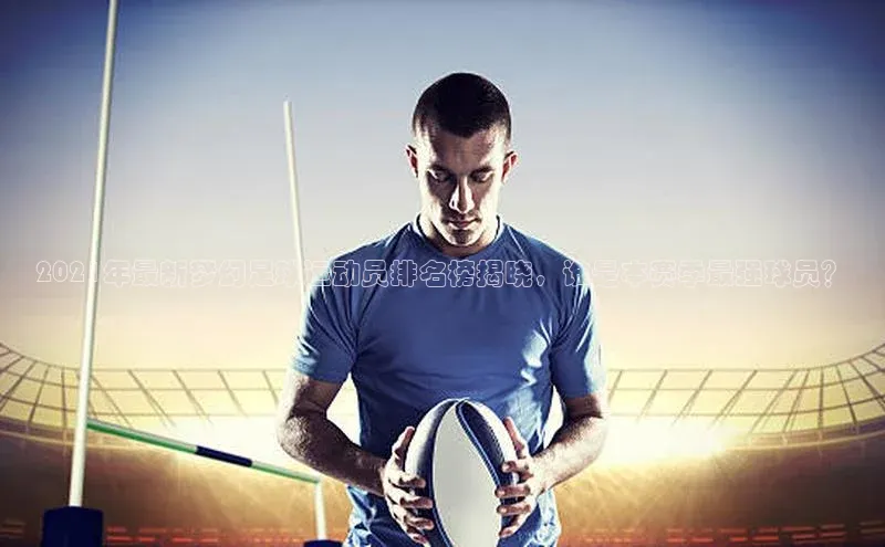 伟德BETVLCTOR1946官网百度集团2021年最新梦幻足球运动员排名榜揭晓，谁是本赛季最强球员？