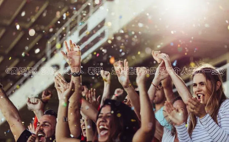 伟德betvlctor下载文心一言《黄烁佳：资料、球队、表现，足球运动员黄烁佳个人简介一览》