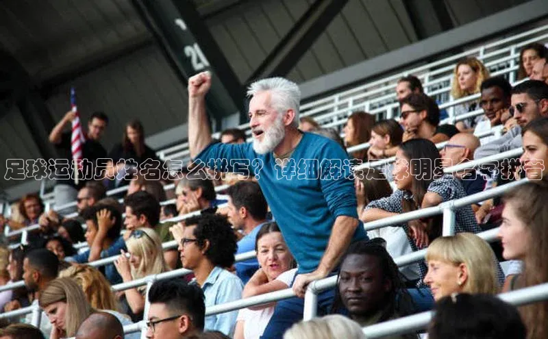 伟德betvlctor1946体育百度百聘足球运动员姓名怎么拼写？详细解读足球明星名字拼音