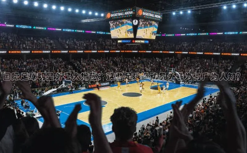 伟德bv1946官网首页百度翻译App国际足球明星外号大揭秘：这些足球运动员外号为何广为人知？