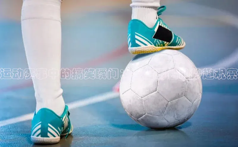 betvtor伟德国际官网登录入口百度网盘企业版运动赛事中的搞笑瞬间：幕后看台的妙趣观察