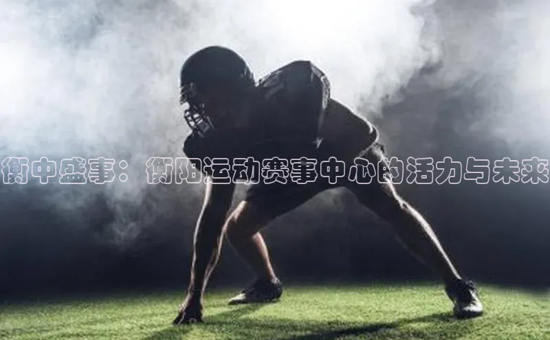 betvlctor网页版登录光魔科技衡中盛事：衡阳运动赛事中心的活力与未来