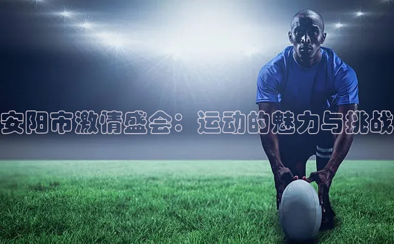 伟德bv1946官方网站百度手机输入法安阳市激情盛会：运动的魅力与挑战