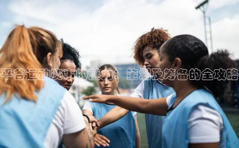 伟德国际官网登录入口云创智行平谷运动赛事的魅力：策划及筹备的全攻略