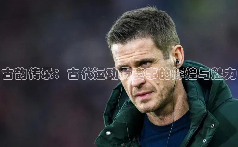 伟德BETVLCTOR网页版天键股份古韵传承：古代运动员赛事的辉煌与魅力