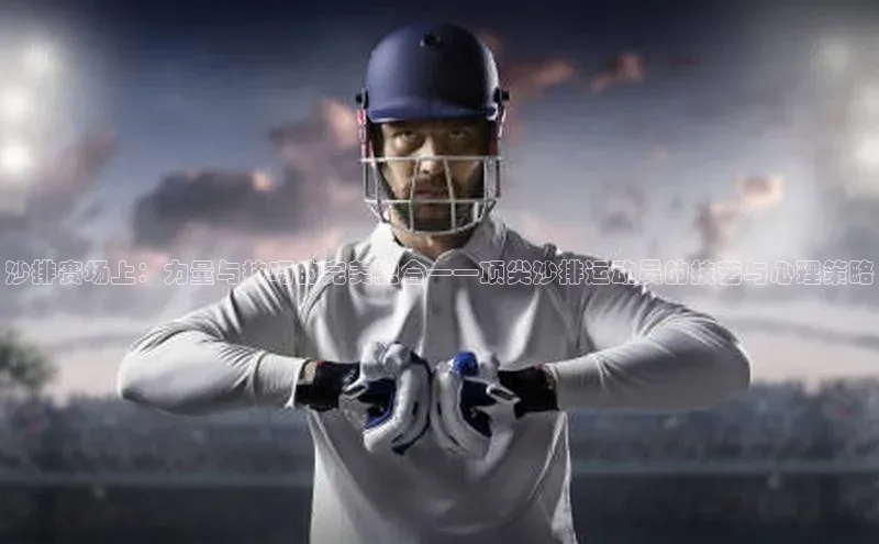 bevictor伟德官网登录元隆雅图沙排赛场上：力量与技巧的完美融合——顶尖沙排运动员的技艺与心理策略