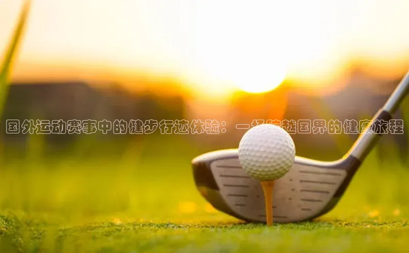 国外运动赛事中的健步行迹体验：一场跨越国界的健康旅程