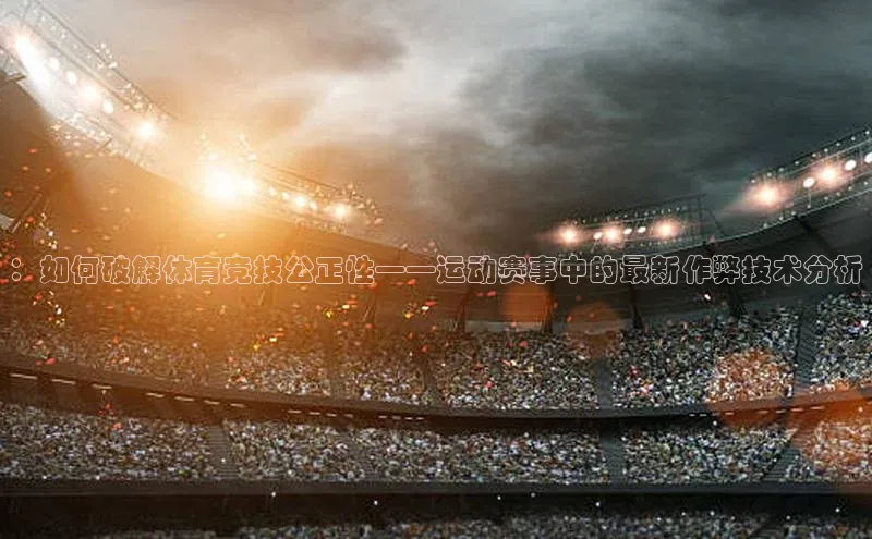 ：如何破解体育竞技公正性——运动赛事中的最新作弊技术分析