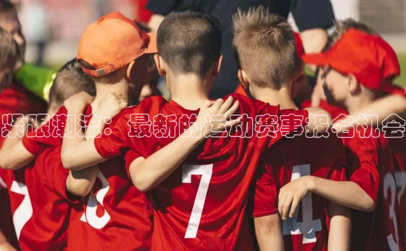 紧跟潮流：最新的运动赛事报名机会