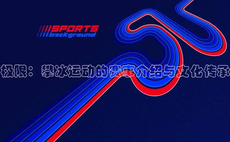 极限：攀冰运动的赛事介绍与文化传承