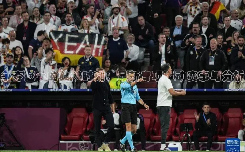 争夺冠军的关键时刻：最新专项运动赛事与分析