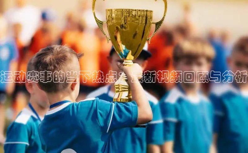 运动赛事的当下热点：最新视频回顾与分析