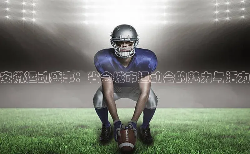 安徽运动盛事：省会城市运动会的魅力与活力