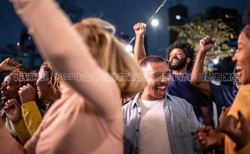 飞跃巅峰：2023年度中国体育运动全国赛事精彩回顾与展望