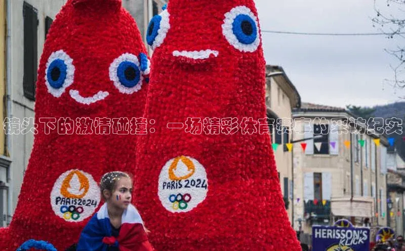 镜头下的激情碰撞：一场精彩体育赛事的采访纪实