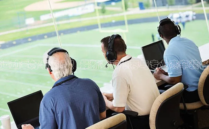 运动爱好者必看！最新赛事推荐与专业赛车装备