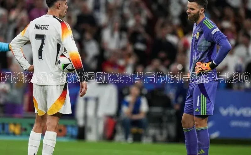 超越赛场：探讨运动赛事背后的深层对话与影响