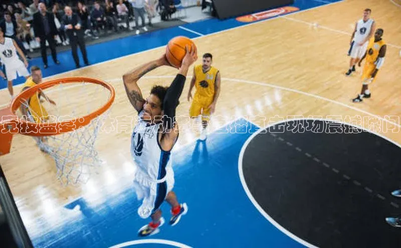 竞技盛宴：体育运动赛事直播直击现场震撼瞬间