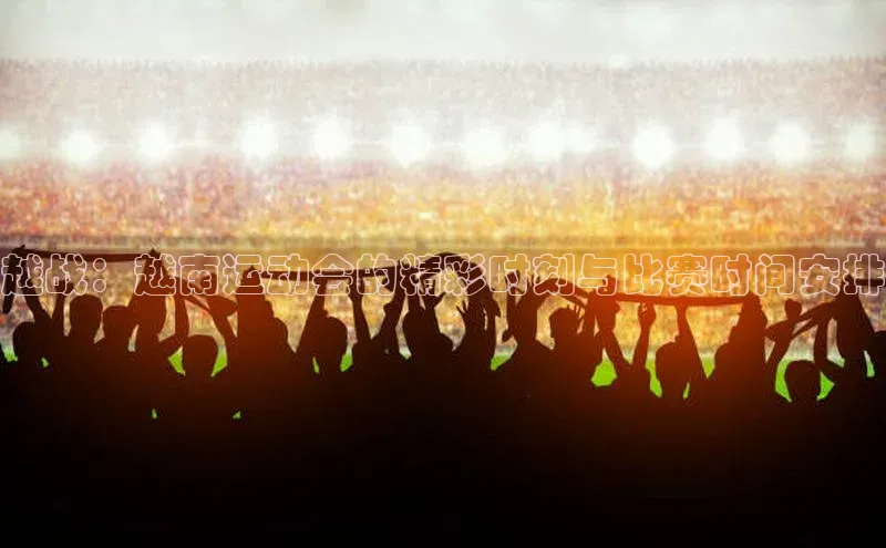 越战：越南运动会的精彩时刻与比赛时间安排