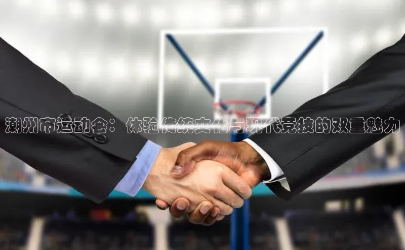 潮州市运动会：体验传统文化与现代竞技的双重魅力