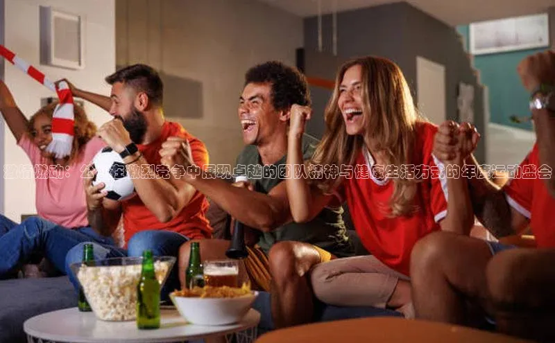 激情燃动：公司在激烈竞争中展现卓越的团队精神与健康生活方式的年度运动盛会