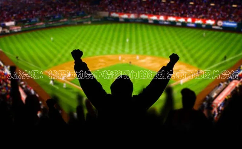 飞跃赛场：捕捉运动赛事精彩瞬间的运动赛事背板图片赏析