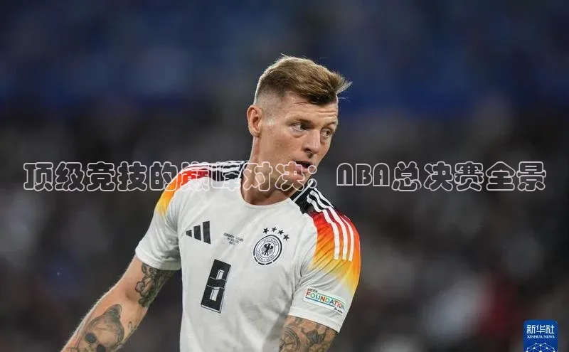 顶级竞技的巅峰对决：NBA总决赛全景