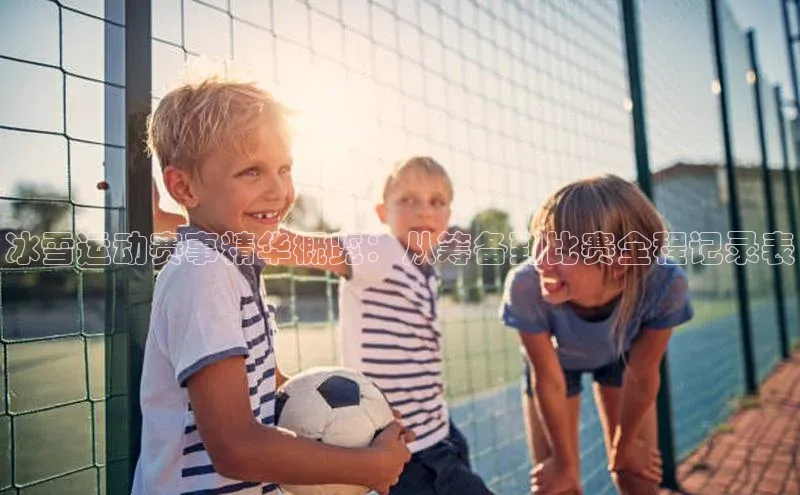 冰雪运动赛事精华概览：从筹备到比赛全程记录表