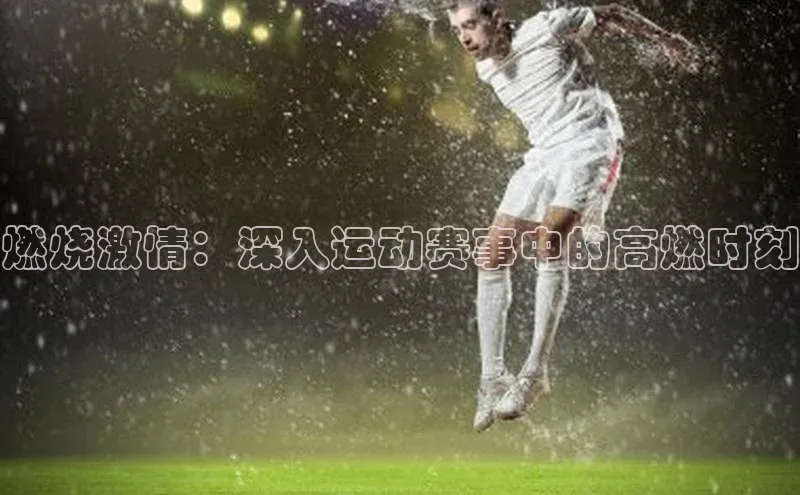 燃烧激情：深入运动赛事中的高燃时刻