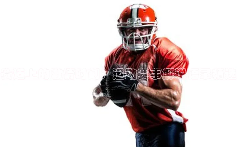 赛道上的激情时刻：运动赛事解说语录精选