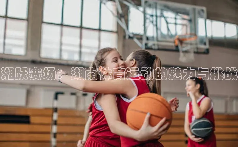 湘跃赛场：湖南体育运动的魅力与挑战