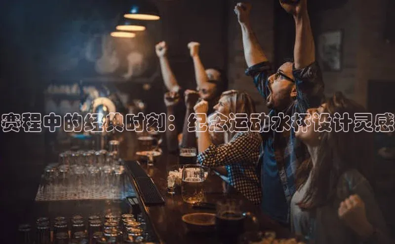 赛程中的经典时刻：纪念运动水杯设计灵感