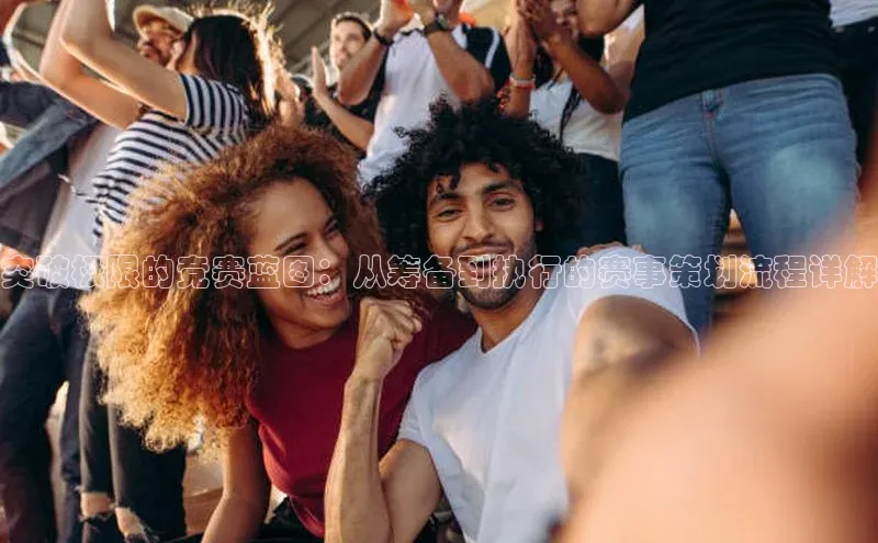 突破极限的竞赛蓝图：从筹备到执行的赛事策划流程详解