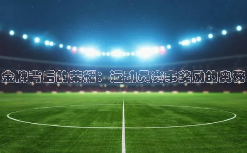 金牌背后的荣耀：运动员赛事奖励的奥秘