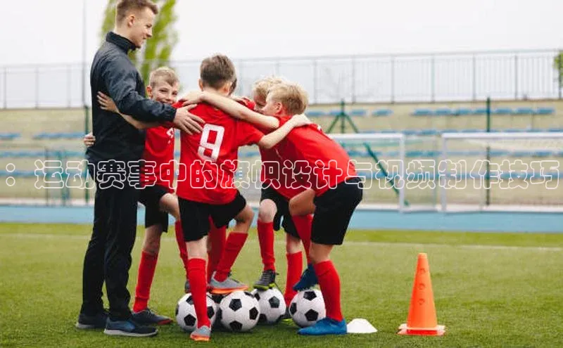 ：运动赛事中的旗帜设计与视频制作技巧