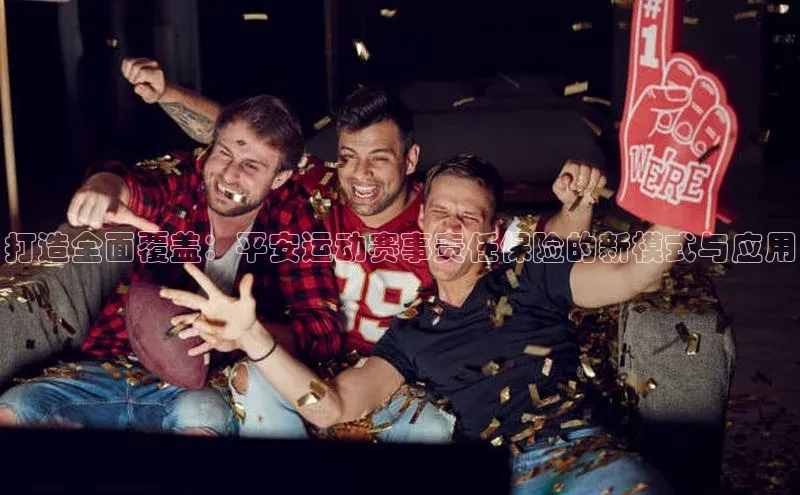 打造全面覆盖：平安运动赛事责任保险的新模式与应用