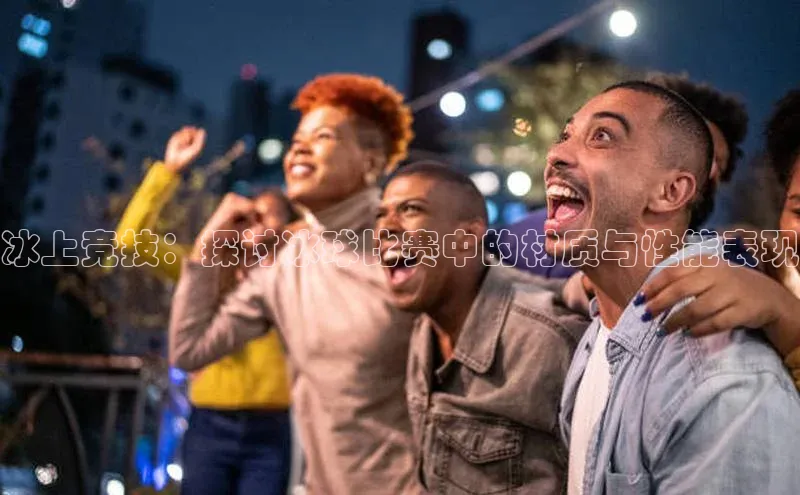 冰上竞技：探讨冰球比赛中的材质与性能表现