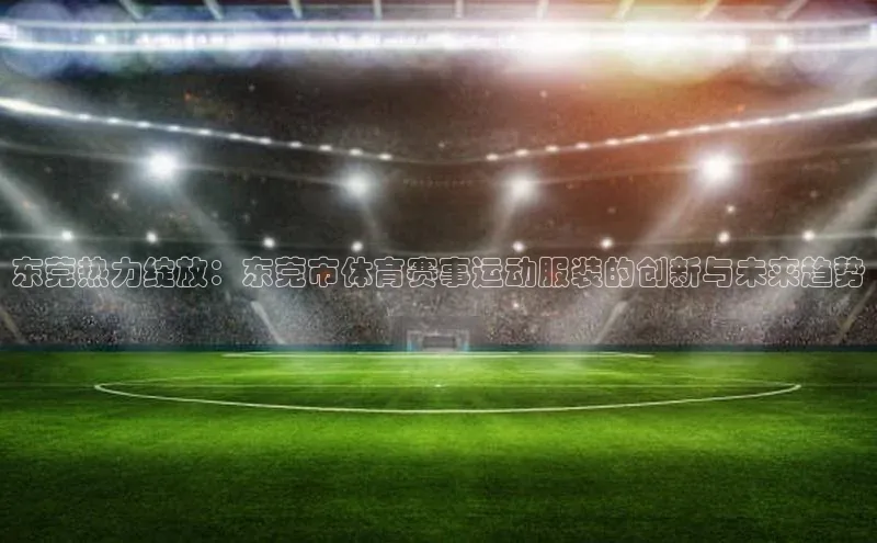 东莞热力绽放：东莞市体育赛事运动服装的创新与未来趋势