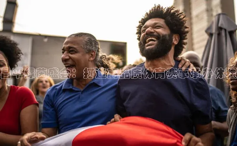 昌平绿茵盛会：打造高品质体育赛事承办体验