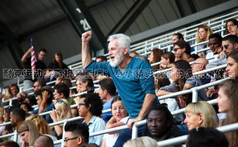 耐克运动赛事视频直播：尽享精彩瞬间的全视角体验